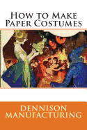 How to Make Paper Costumes - Manufacturing, Dennison, and Mack, Maggie (Prepared for publication by)