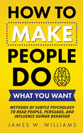 How to Make People Do What You Want: Methods of Subtle Psychology to Read People, Persuade, and Influence Human Behavior