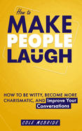 How to Make People Laugh: How to Be Witty, Become More Charismatic, and Improve Your Conversations