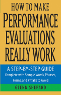 How to Make Performance Evaluations Really Work: A Step-By-Step Guide Complete with Sample Words, Phrases, Forms, and Pitfalls to Avoid