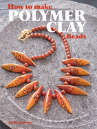 How to Make Polymer Clay Beads: 35 Step-By-Step Projects for Beautiful Beads and Jewellery