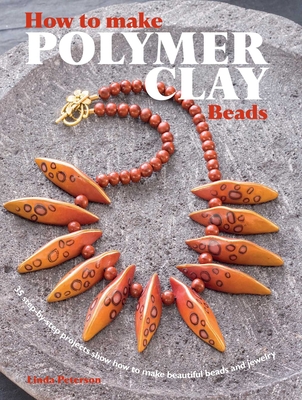 How to Make Polymer Clay Beads: 35 Step-By-Step Projects for Beautiful Beads and Jewellery - Peterson, Linda