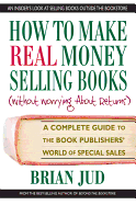 How to Make Real Money Selling Books: A Complete Guide to the Book Publishers' World of Special Sales