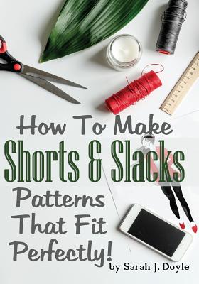 How To Make Shorts And Slacks Patterns That Fit Perfectly!: Illustrated Step-By-Step Guide for Easy Pattern Making - Doyle, Sarah J