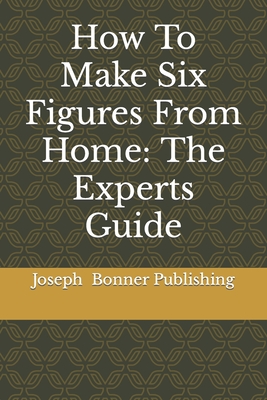 How To Make Six Figures From Home: The Experts Guide - Wheeler, Kevin, and Leverett, Janice, and Bullock, Clinton, Dr.
