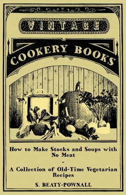 How to Make Stocks and Soups with No Meat - A Collection of Old-Time Vegetarian Recipes - Beaty-Pownall, S