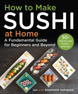 How to Make Sushi at Home: A Fundamental Guide for Beginners and Beyond - Nakajima, Jun, and Nakajima, Stephanie