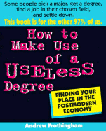 How to Make Use of a Useless Degree: Finding Your Place in the Postmodern Economy - Frothingham, Andrew, Ed.M.