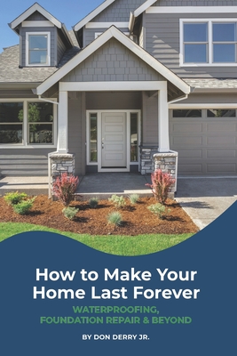 How to Make Your Home Last Forever: Waterproofing, Foundation Repair and Beyond - Derry, Don, Jr.