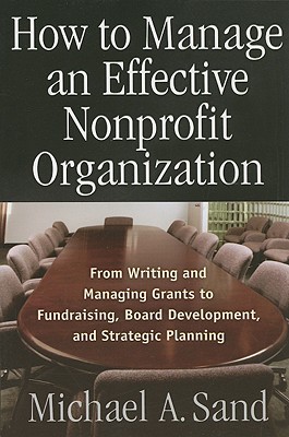 How to Manage an Effective Nonprofit Organization: From Writing an Managing Grants to Fundraising, Board Development, and Strategic Planning - Sand, Michael A