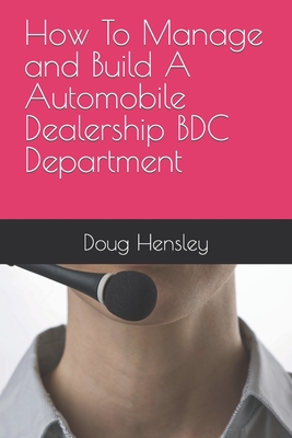 How To Manage and Build A Automobile Dealership BDC Department - Hensley, Doug
