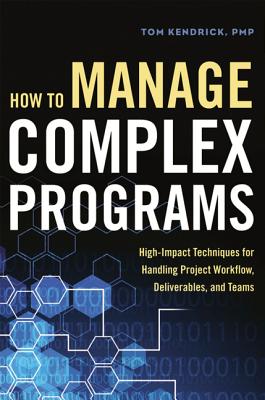 How to Manage Complex Programs: High-Impact Techniques for Handling Project Workflow, Deliverables, and Teams - Kendrick, Tom