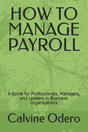 How to Manage Payroll: A Guide for Professionals, Managers, and Leaders in Business Organizations