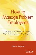 How to Manage Problem Employees: A Step-By-Step Guide for Turning Difficult Employees Into High Performers