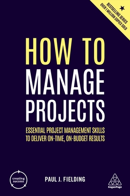 How to Manage Projects: Essential Project Management Skills to Deliver On-time, On-budget Results - Fielding, Paul J