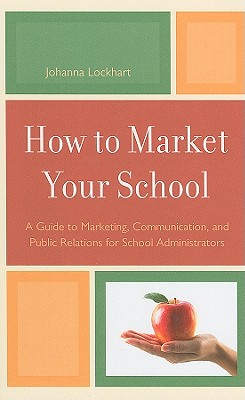 How to Market Your School: A Guide to Marketing, Communication, and Public Relations for School Administrators - Lockhart, Johanna M.