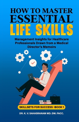 How to Master Essential Life skills: Management Insights for Healthcare Professionals Drawn from a Medical Director's Memoirs - Sahasranam, K V, Dr.