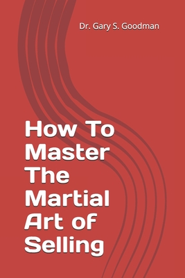 How To Master The Martial Art of Selling - Goodman, Gary S, Dr.