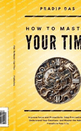 How To Master Your Time: Improve Focus and Productivity, Stop Procrastination, Understand Your Emotions, and Master the Habits to Transform Your Life.