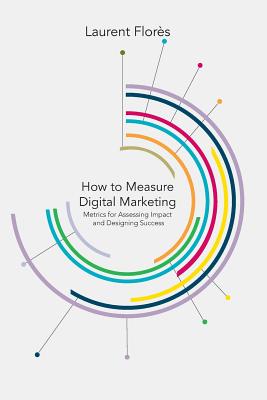 How to Measure Digital Marketing: Metrics for Assessing Impact and Designing Success - Flores, L