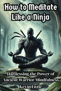 How to Meditate Like a Ninja: Harnessing the Power of Ancient Warrior Mindfulness