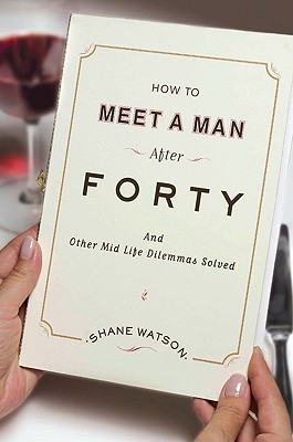 How to Meet a Man After Forty: And Other Midlife Dilemmas Solved - Watson, Shane