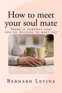 How to Meet Your Soul Mate: There Is Someone Very Special Waiting to Meet You