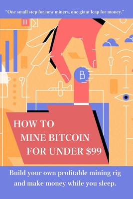 How to mine bitcoin for under $99: Build a profitable mining rig and make money while you sleep - Cook, John