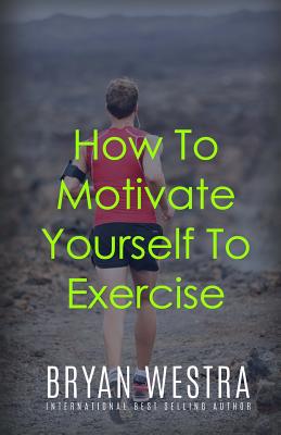 How To Motivate Yourself To Exercise - Westra, Bryan