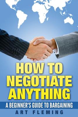 How to Negotiate Anything: A Beginner's Guide to Negotiating - Fleming, Art