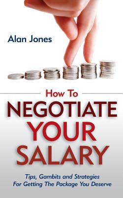 How To Negotiate Your Salary: Tips, Gambits and Strategies For Getting The Package You Deserve - Jones, Alan