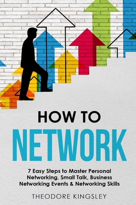 How to Network: 7 Easy Steps to Master Personal Networking, Small Talk, Business Networking Events & Networking Skills - Kingsley, Theodore