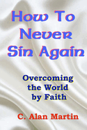 How to Never Sin Again: Overcoming the World by Faith
