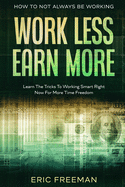 How To Not Always Be Working: Work Less Earn More - Learn The Tricks To Working Smart Right Now For More Time Freedom