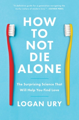 How to Not Die Alone: The Surprising Science That Will Help You Find Love - Ury, Logan