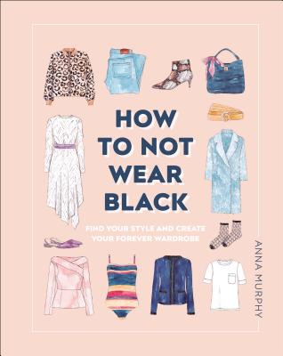 How to Not Wear Black: Find Your Style and Create Your Forever Wardrobe - Murphy, Anna