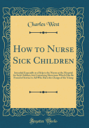 How to Nurse Sick Children: Intended Especially as a Help to the Nurses at the Hospital for Sick Children, But Containing Directions Which May Be Found of Service to All Who Have the Charge of the Young (Classic Reprint)