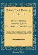 How to Obtain Citizenship; Come Ottenere La Cittadinanza: Plain and Simple Directions for the Alien or Foreigner Who Would Become a Citizen of the United States, and Much Information Which Will Greatly Benefit Him (Classic Reprint)