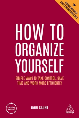 How to Organize Yourself: Simple Ways to Take Control, Save Time and Work More Efficiently - Caunt, John