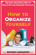 How to Organize Yourself: The Easy and Simple Way to Declutter and Organize Your Life