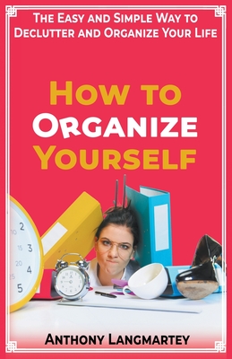 How to Organize Yourself: The Easy and Simple Way to Declutter and Organize Your Life - Langmartey, Anthony