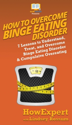 How To Overcome Binge Eating Disorder: 7 Lessons to Understand, Treat, and Overcome Binge Eating Disorder & Compulsive Overeating - Howexpert, and Rossum, Lindsay