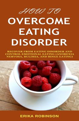 How to Overcome Eating Disorder: Recover from Eating Disorder and Control Emotional Eating (Anorexia Nervosa, Bulimia, And Binge Eating) - Robinson, Erika