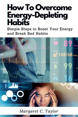 How To Overcome Energy-Depleting Habits: Simple Steps to Boost Your Energy and Break Bad Habits - C Taylor, Margaret