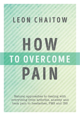 How to Overcome Pain: Natural Approaches to Dealing with Everything from Arthritis, Anxiety and Back Pain to Headaches, PMS, and IBS - Chaitow, Leon