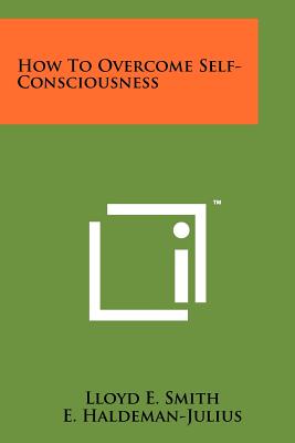 How To Overcome Self-Consciousness - Smith, Lloyd E, and Haldeman-Julius, E (Editor)