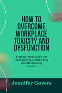 How to Overcome Workplace Toxicity and Dysfunction: Step-by-Step Guide For Recognizing, Responding And Reclaiming Control