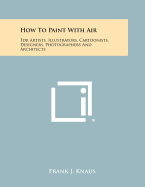 How To Paint With Air: For Artists, Illustrators, Cartoonists, Designers, Photographers And Architects