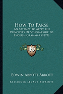 How To Parse: An Attempt To Apply The Principles Of Scholarship To English Grammar (1875)