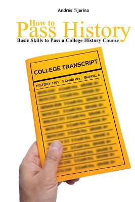 How to Pass History: Basic Skills to Pass a College History Course - Tijerina, Andres